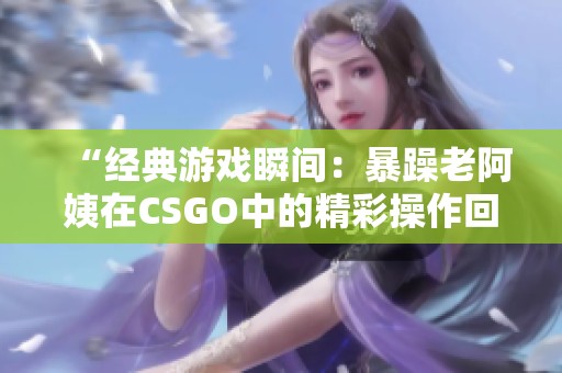 “经典游戏瞬间：暴躁老阿姨在CSGO中的精彩操作回顾”