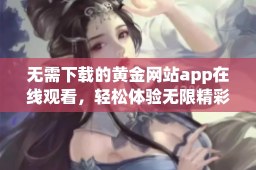 无需下载的黄金网站app在线观看，轻松体验无限精彩