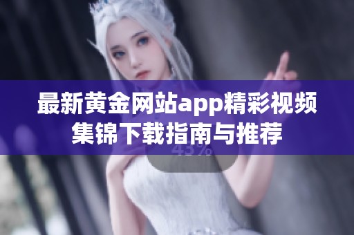 最新黄金网站app精彩视频集锦下载指南与推荐