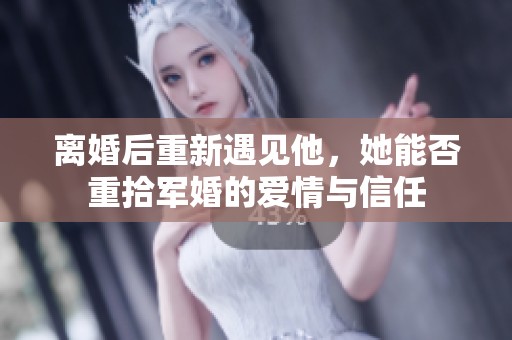 离婚后重新遇见他，她能否重拾军婚的爱情与信任