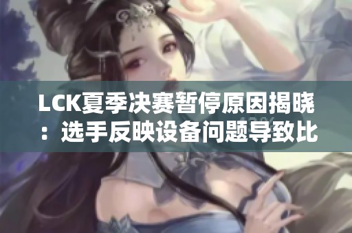 LCK夏季决赛暂停原因揭晓：选手反映设备问题导致比赛中断