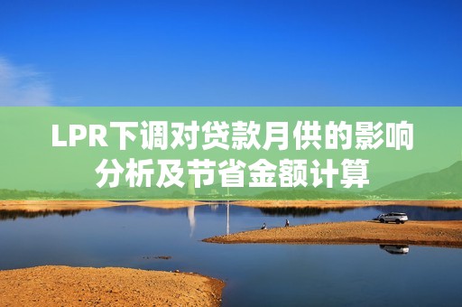 LPR下调对贷款月供的影响分析及节省金额计算