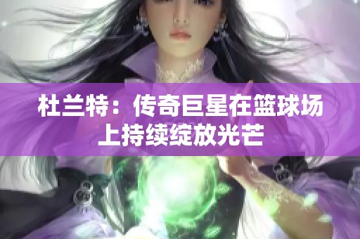 杜兰特：传奇巨星在篮球场上持续绽放光芒