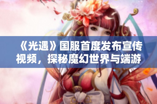 《光遇》国服首度发布宣传视频，探秘魔幻世界与端游级战斗体验