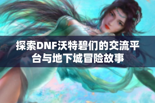 探索DNF沃特碧们的交流平台与地下城冒险故事