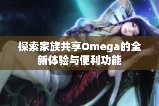 探索家族共享Omega的全新体验与便利功能