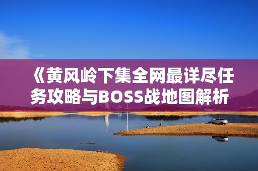 《黄风岭下集全网最详尽任务攻略与BOSS战地图解析》