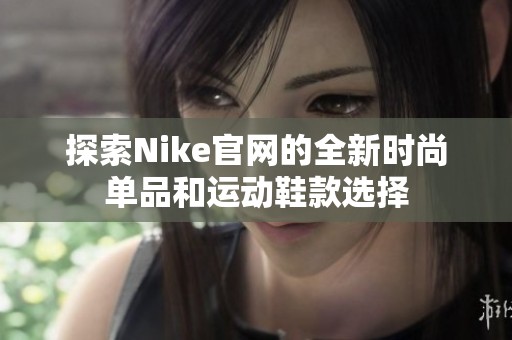 探索Nike官网的全新时尚单品和运动鞋款选择