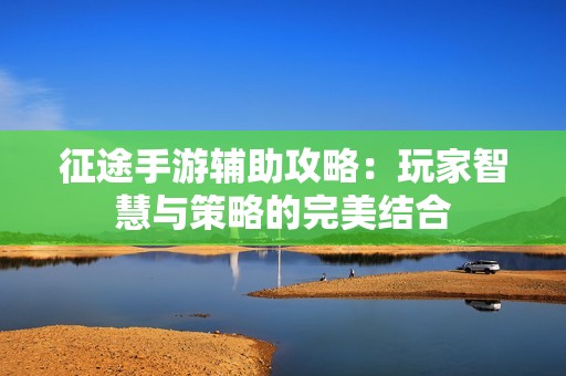 征途手游辅助攻略：玩家智慧与策略的完美结合