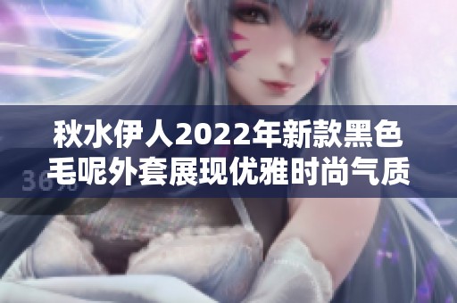 秋水伊人2022年新款黑色毛呢外套展现优雅时尚气质