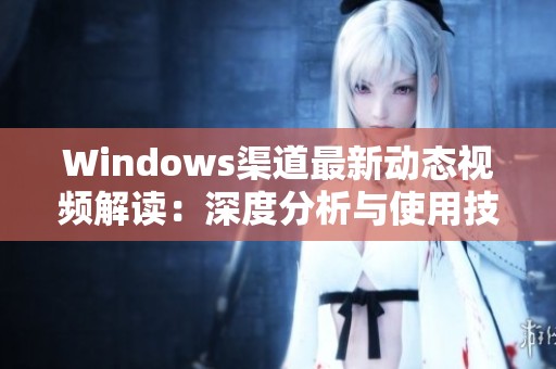 Windows渠道最新动态视频解读：深度分析与使用技巧分享