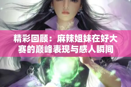 精彩回顾：麻辣姐妹在好大赛的巅峰表现与感人瞬间