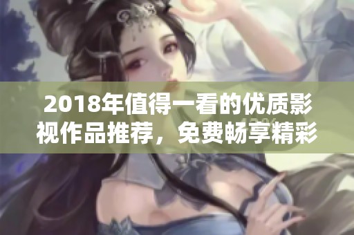 2018年值得一看的优质影视作品推荐，免费畅享精彩内容