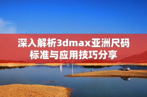 深入解析3dmax亚洲尺码标准与应用技巧分享