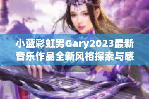 小蓝彩虹男Gary2023最新音乐作品全新风格探索与感悟