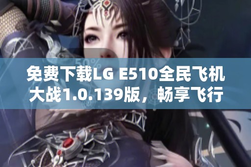 免费下载LG E510全民飞机大战1.0.139版，畅享飞行冒险乐趣