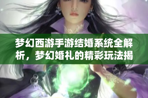 梦幻西游手游结婚系统全解析，梦幻婚礼的精彩玩法揭秘