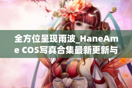 全方位呈现雨波_HaneAme COS写真合集最新更新与精彩分享