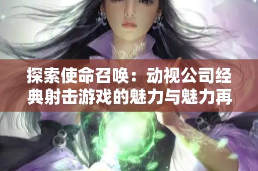 探索使命召唤：动视公司经典射击游戏的魅力与魅力再现