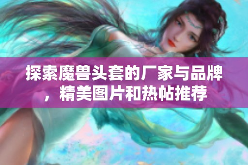 探索魔兽头套的厂家与品牌，精美图片和热帖推荐