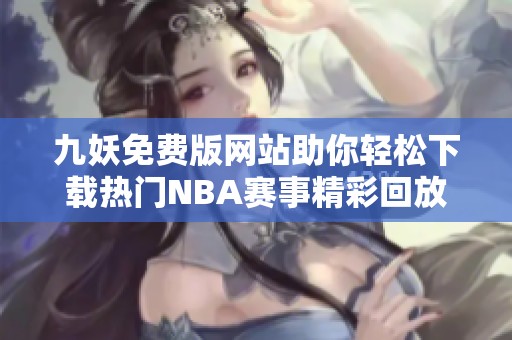 九妖免费版网站助你轻松下载热门NBA赛事精彩回放