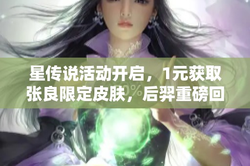 星传说活动开启，1元获取张良限定皮肤，后羿重磅回归