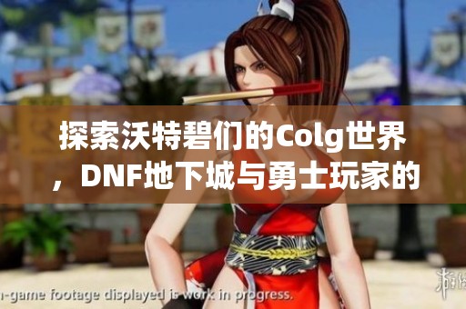 探索沃特碧们的Colg世界，DNF地下城与勇士玩家的交流社区体验