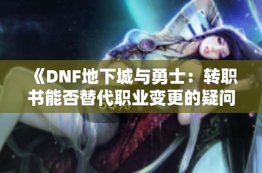 《DNF地下城与勇士：转职书能否替代职业变更的疑问》