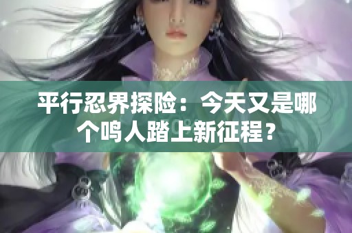 平行忍界探险：今天又是哪个鸣人踏上新征程？