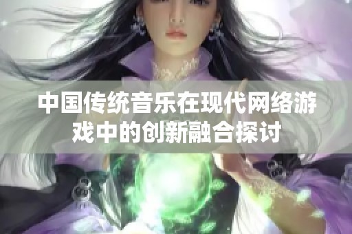 中国传统音乐在现代网络游戏中的创新融合探讨