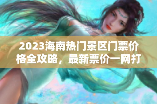 2023海南热门景区门票价格全攻略，最新票价一网打尽