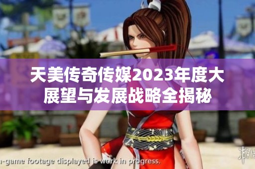 天美传奇传媒2023年度大展望与发展战略全揭秘