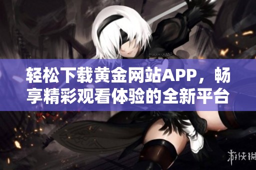 轻松下载黄金网站APP，畅享精彩观看体验的全新平台