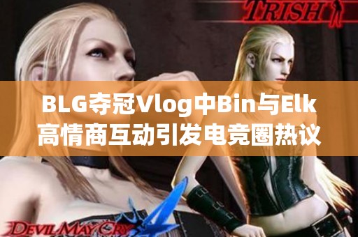 BLG夺冠Vlog中Bin与Elk高情商互动引发电竞圈热议