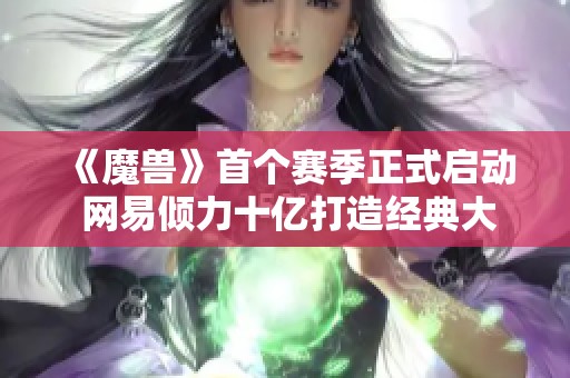 《魔兽》首个赛季正式启动 网易倾力十亿打造经典大作终极测试开启