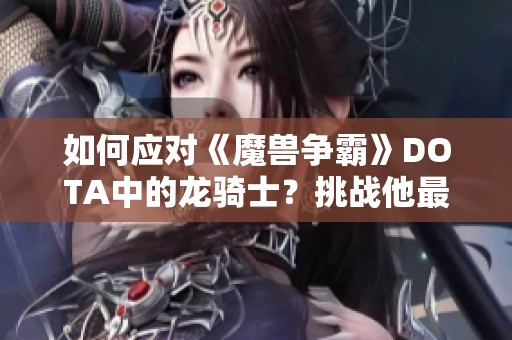 如何应对《魔兽争霸》DOTA中的龙骑士？挑战他最强英雄推荐