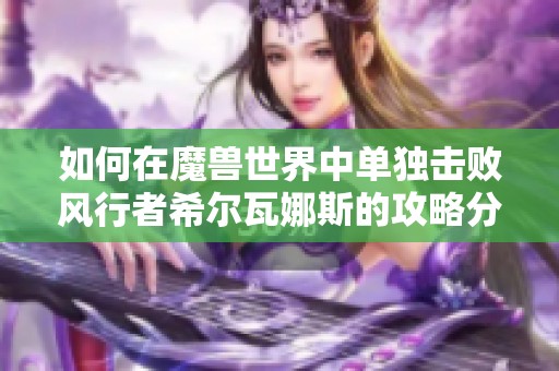 如何在魔兽世界中单独击败风行者希尔瓦娜斯的攻略分享