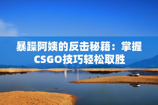 暴躁阿姨的反击秘籍：掌握CSGO技巧轻松取胜