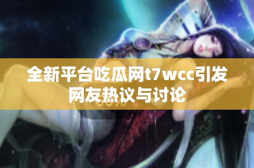 全新平台吃瓜网t7wcc引发网友热议与讨论