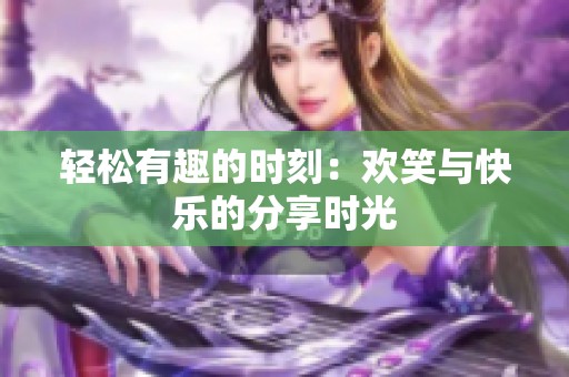 轻松有趣的时刻：欢笑与快乐的分享时光