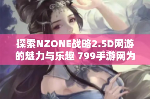 探索NZONE战略2.5D网游的魅力与乐趣 799手游网为你呈现