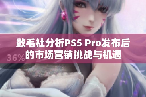 数毛社分析PS5 Pro发布后的市场营销挑战与机遇