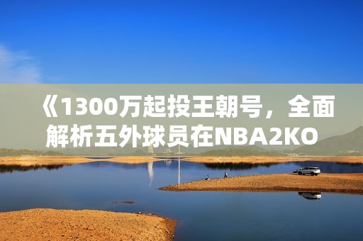 《1300万起投王朝号，全面解析五外球员在NBA2KOL2中的策略魅力》