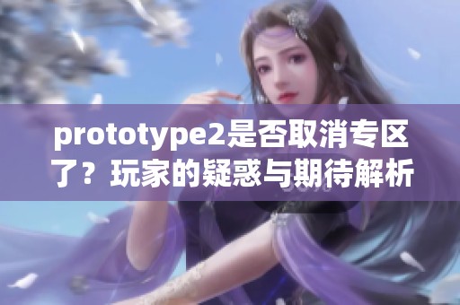 prototype2是否取消专区了？玩家的疑惑与期待解析