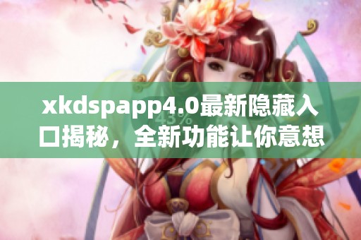 xkdspapp4.0最新隐藏入口揭秘，全新功能让你意想不到