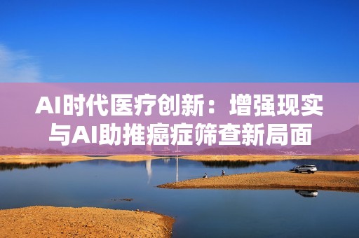 AI时代医疗创新：增强现实与AI助推癌症筛查新局面