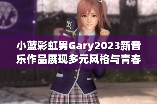 小蓝彩虹男Gary2023新音乐作品展现多元风格与青春活力