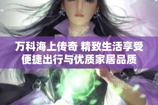 万科海上传奇 精致生活享受便捷出行与优质家居品质