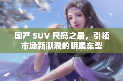 国产 SUV 尺码之最，引领市场新潮流的明星车型