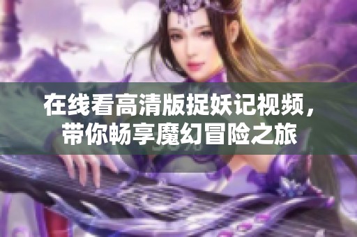 在线看高清版捉妖记视频，带你畅享魔幻冒险之旅